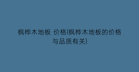 枫桦木地板 价格(枫桦木地板的价格与品质有关)